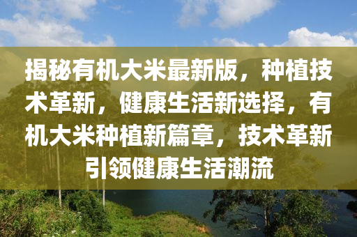 揭秘有機大米最新版，種植技術(shù)革新，健康生活新選擇，有機大米種植新篇章，技術(shù)革新引領(lǐng)健康生活潮流