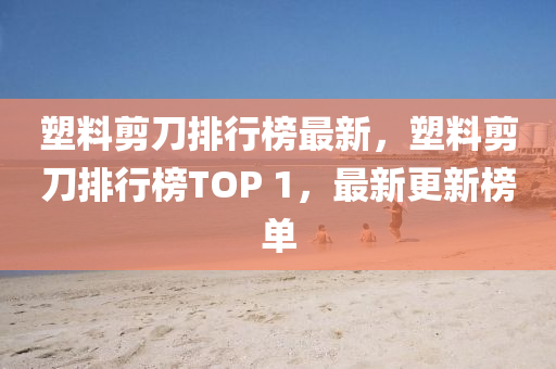 塑料剪刀排行榜最新，塑料剪刀排行榜TOP 1，最新更新榜單