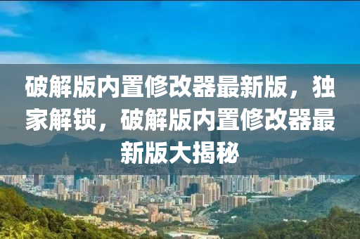 破解版內(nèi)置修改器最新版，獨家解鎖，破解版內(nèi)置修改器最新版大揭秘