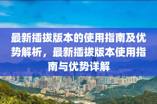 最新插拔版本的使用指南及優(yōu)勢解析，最新插拔版本使用指南與優(yōu)勢詳解