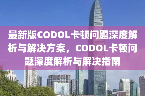 最新版CODOL卡頓問題深度解析與解決方案，CODOL卡頓問題深度解析與解決指南