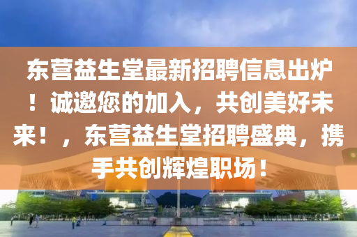 東營(yíng)益生堂最新招聘信息出爐！誠(chéng)邀您的加入，共創(chuàng)美好未來(lái)！，東營(yíng)益生堂招聘盛典，攜手共創(chuàng)輝煌職場(chǎng)！