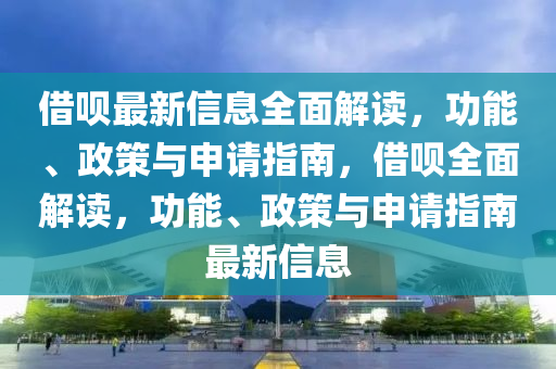 借唄最新信息全面解讀，功能、政策與申請指南，借唄全面解讀，功能、政策與申請指南最新信息