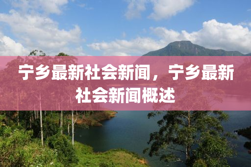 寧鄉(xiāng)最新社會新聞，寧鄉(xiāng)最新社會新聞概述