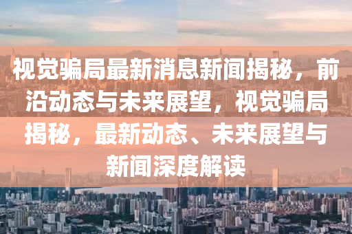 視覺(jué)騙局最新消息新聞揭秘，前沿動(dòng)態(tài)與未來(lái)展望，視覺(jué)騙局揭秘，最新動(dòng)態(tài)、未來(lái)展望與新聞深度解讀