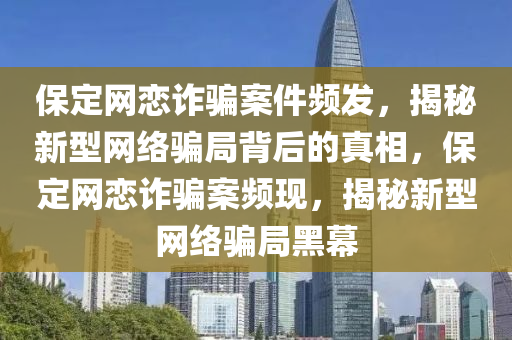 保定網(wǎng)戀詐騙案件頻發(fā)，揭秘新型網(wǎng)絡(luò)騙局背后的真相，保定網(wǎng)戀詐騙案頻現(xiàn)，揭秘新型網(wǎng)絡(luò)騙局黑幕
