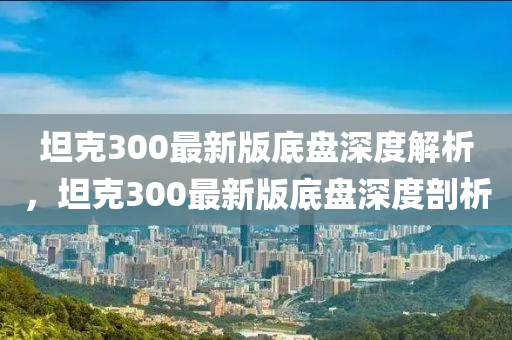 坦克300最新版底盤(pán)深度解析，坦克300最新版底盤(pán)深度剖析