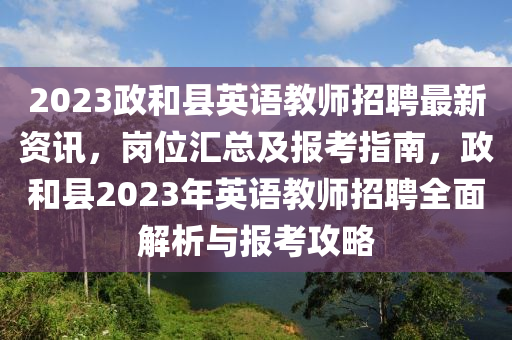 2023政和縣英語教師招聘最新資訊，崗位匯總及報(bào)考指南，政和縣2023年英語教師招聘全面解析與報(bào)考攻略