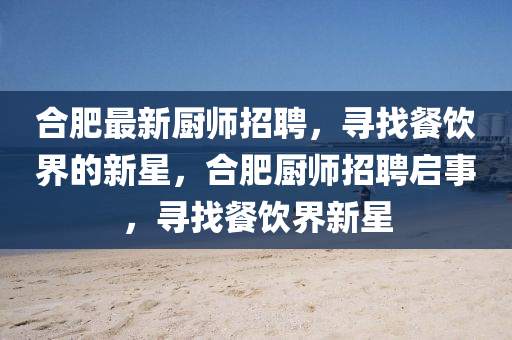 合肥最新廚師招聘，尋找餐飲界的新星，合肥廚師招聘啟事，尋找餐飲界新星