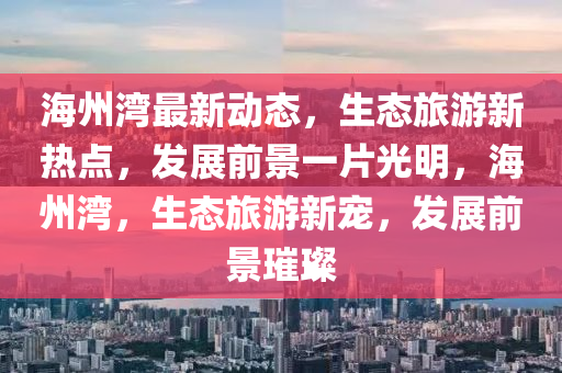 海州灣最新動態(tài)，生態(tài)旅游新熱點，發(fā)展前景一片光明，海州灣，生態(tài)旅游新寵，發(fā)展前景璀璨