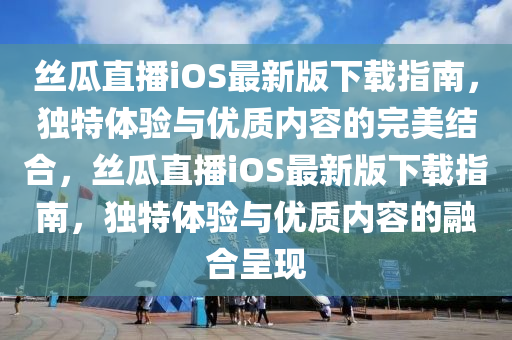 絲瓜直播iOS最新版下載指南，獨(dú)特體驗與優(yōu)質(zhì)內(nèi)容的完美結(jié)合，絲瓜直播iOS最新版下載指南，獨(dú)特體驗與優(yōu)質(zhì)內(nèi)容的融合呈現(xiàn)