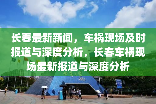 長春最新新聞，車禍現(xiàn)場及時報道與深度分析，長春車禍現(xiàn)場最新報道與深度分析