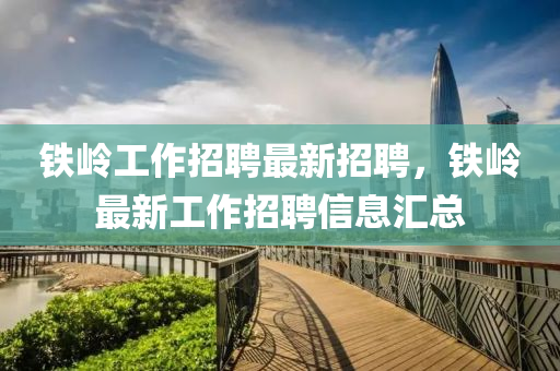 鐵嶺工作招聘最新招聘，鐵嶺最新工作招聘信息匯總