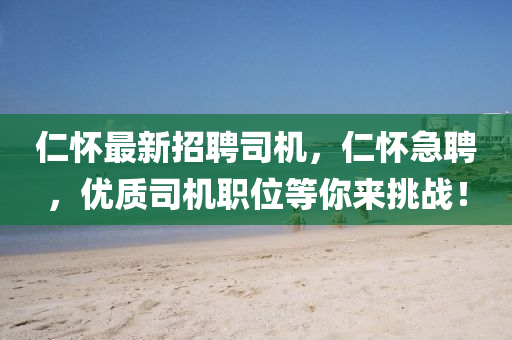 仁懷最新招聘司機，仁懷急聘，優(yōu)質司機職位等你來挑戰(zhàn)！