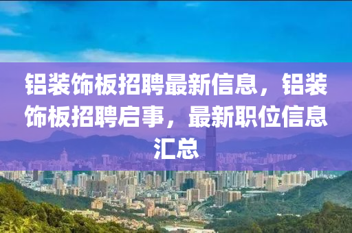 鋁裝飾板招聘最新信息，鋁裝飾板招聘啟事，最新職位信息匯總