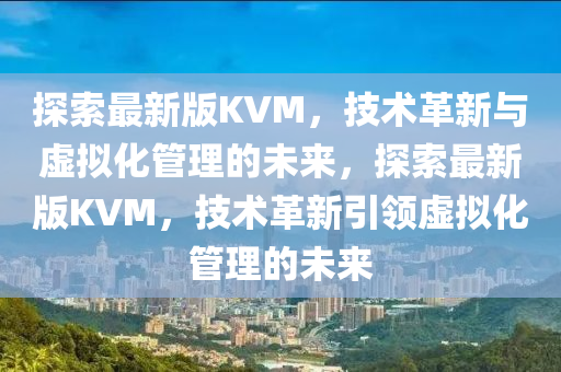 探索最新版KVM，技術(shù)革新與虛擬化管理的未來，探索最新版KVM，技術(shù)革新引領(lǐng)虛擬化管理的未來