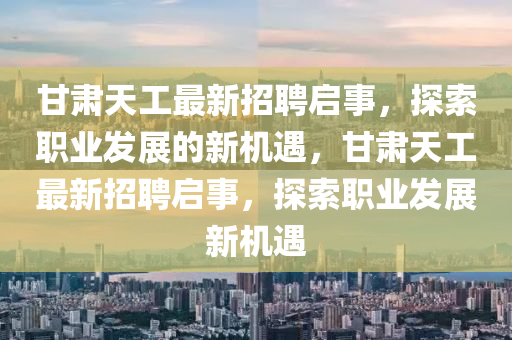 甘肅天工最新招聘啟事，探索職業(yè)發(fā)展的新機遇，甘肅天工最新招聘啟事，探索職業(yè)發(fā)展新機遇
