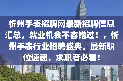 忻州手表招聘網(wǎng)最新招聘信息匯總，就業(yè)機(jī)會(huì)不容錯(cuò)過(guò)！，忻州手表行業(yè)招聘盛典，最新職位速遞，求職者必看！