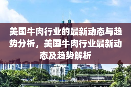 美國牛肉行業(yè)的最新動態(tài)與趨勢分析，美國牛肉行業(yè)最新動態(tài)及趨勢解析