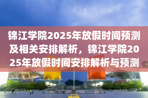 錦江學(xué)院2025年放假時間預(yù)測及相關(guān)安排解析，錦江學(xué)院2025年放假時間安排解析與預(yù)測