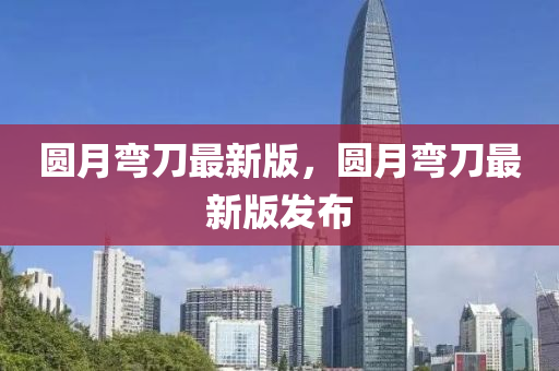 圓月彎刀最新版，圓月彎刀最新版發(fā)布