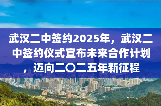 武漢二中簽約2025年，武漢二中簽約儀式宣布未來合作計劃，邁向二〇二五年新征程