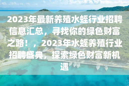 2023年最新養(yǎng)殖水蛭行業(yè)招聘信息匯總，尋找你的綠色財富之路！，2023年水蛭養(yǎng)殖行業(yè)招聘盛典，探索綠色財富新機遇