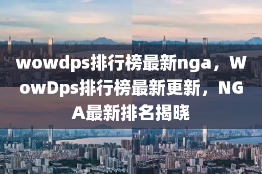wowdps排行榜最新nga，WowDps排行榜最新更新，NGA最新排名揭曉