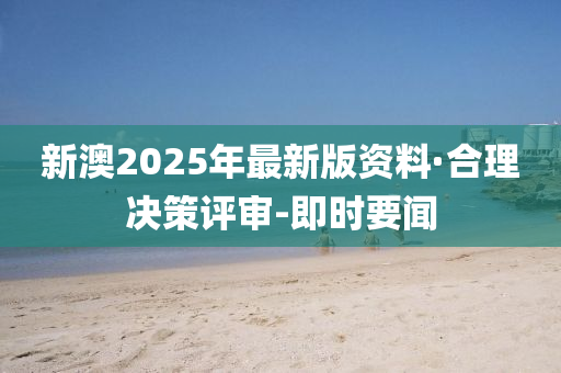 新澳2025年最新版資料·合理決策評審-即時要聞