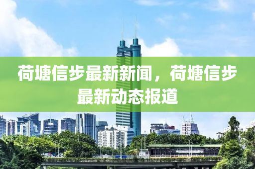 荷塘信步最新新聞，荷塘信步最新動態(tài)報道
