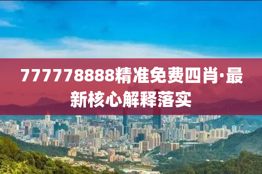 777778888精準(zhǔn)免費四肖·最新核心解釋落實