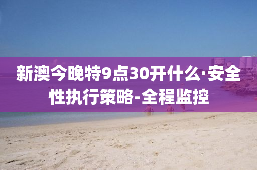 新澳今晚特9點30開什么·安全性執(zhí)行策略-全程監(jiān)控