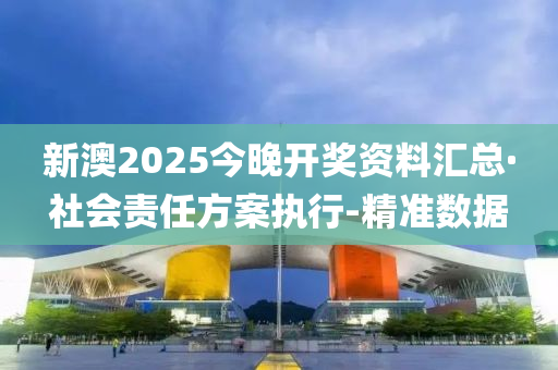新澳2025今晚開獎資料匯總·社會責(zé)任方案執(zhí)行-精準(zhǔn)數(shù)據(jù)