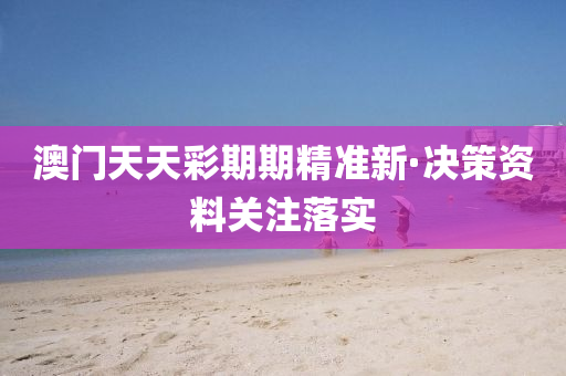 澳門天天彩期期精準(zhǔn)新·決策資料關(guān)注落實