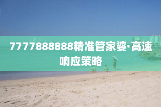 7777888888精準(zhǔn)管家婆·高速響應(yīng)策略