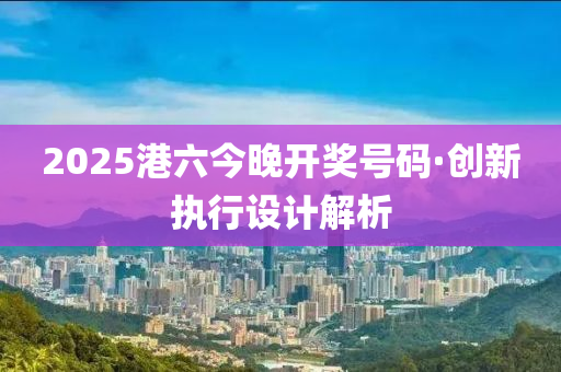 2025港六今晚開獎(jiǎng)號(hào)碼·創(chuàng)新執(zhí)行設(shè)計(jì)解析