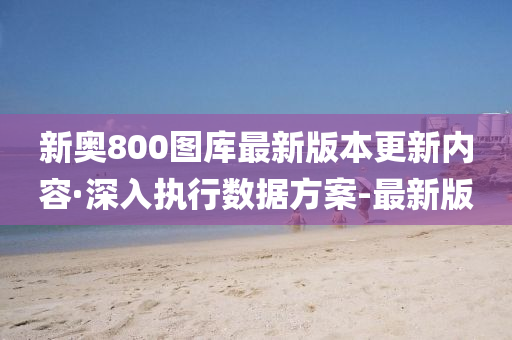 新奧800圖庫最新版本更新內(nèi)容·深入執(zhí)行數(shù)據(jù)方案-最新版