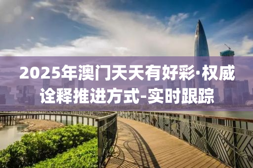 2025年澳門天天有好彩·權(quán)威詮釋推進方式-實時跟蹤
