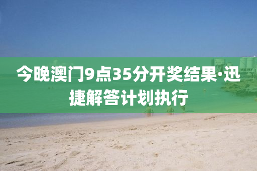 今晚澳門9點35分開獎結(jié)果·迅捷解答計劃執(zhí)行