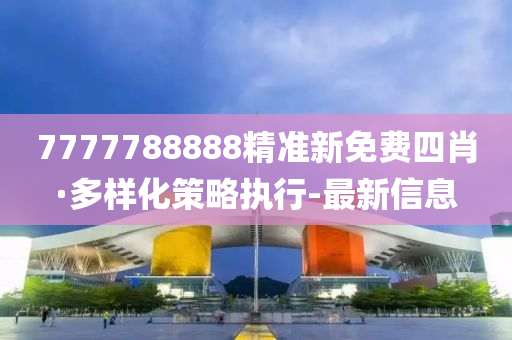 7777788888精準新免費四肖·多樣化策略執(zhí)行-最新信息
