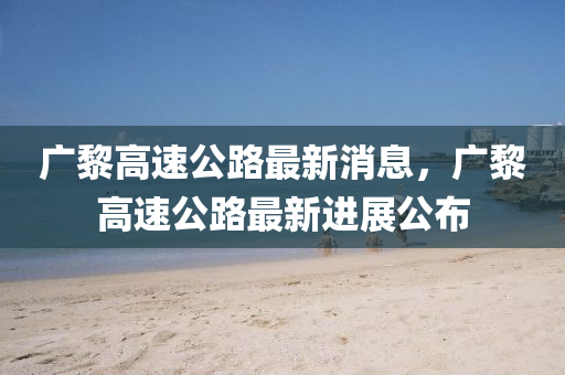 廣黎高速公路最新消息，廣黎高速公路最新進展公布
