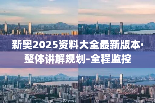 新奧2025資料大全最新版本·整體講解規(guī)劃-全程監(jiān)控