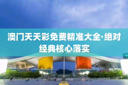 澳門天天彩免費精準大全·絕對經典核心落實