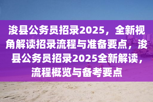 ?？h公務員招錄2025，全新視角解讀招錄流程與準備要點，?？h公務員招錄2025全新解讀，流程概覽與備考要點
