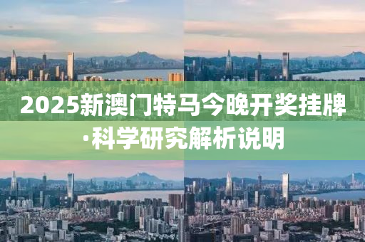 2025新澳門特馬今晚開獎掛牌·科學研究解析說明