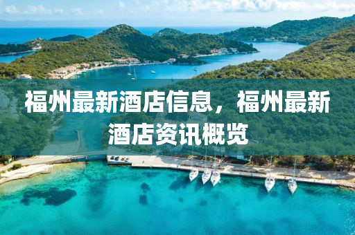 福州最新酒店信息，福州最新酒店資訊概覽