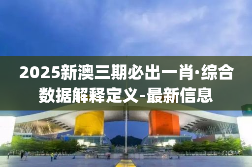 2025新澳三期必出一肖·綜合數(shù)據(jù)解釋定義-最新信息