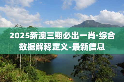 2025新澳三期必出一肖·綜合數(shù)據(jù)解釋定義-最新信息