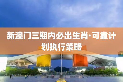 新澳門(mén)三期內(nèi)必出生肖·可靠計(jì)劃執(zhí)行策略