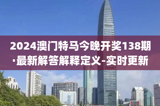2024澳門(mén)特馬今晚開(kāi)獎(jiǎng)138期·最新解答解釋定義-實(shí)時(shí)更新